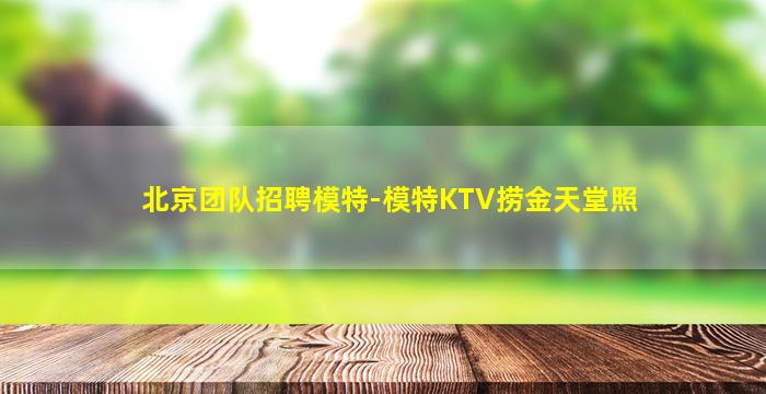 北京团队招聘模特-模特KTV捞金天堂照