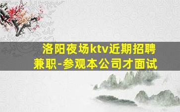 洛阳夜场ktv近期招聘兼职-参观本公司才面试